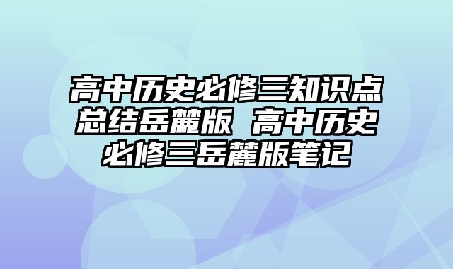 高中历史必修三知识点总结岳麓版 高中历史必修三岳麓版笔记