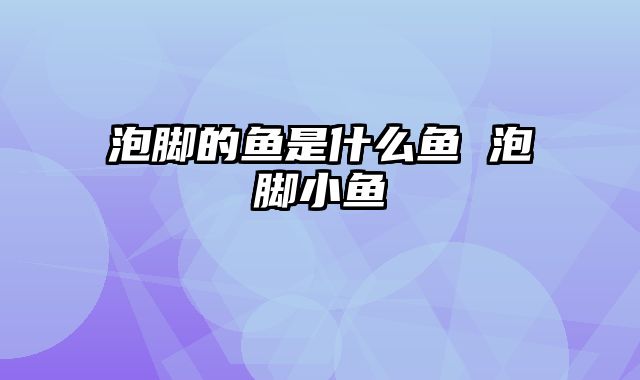 泡脚的鱼是什么鱼 泡脚小鱼