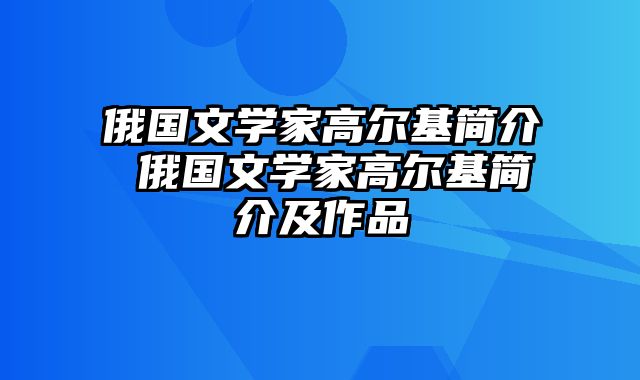 俄国文学家高尔基简介 俄国文学家高尔基简介及作品