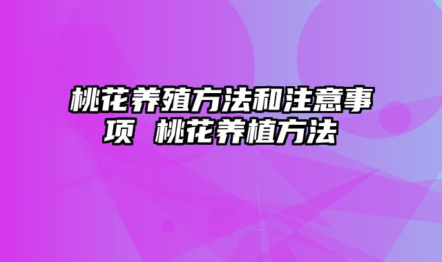 桃花养殖方法和注意事项 桃花养植方法