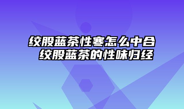 绞股蓝茶性寒怎么中合 绞股蓝茶的性味归经
