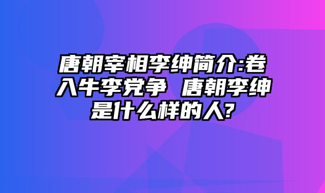 唐朝宰相李绅简介:卷入牛李党争 唐朝李绅是什么样的人?