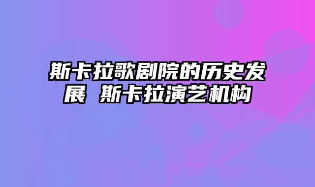 斯卡拉歌剧院的历史发展 斯卡拉演艺机构