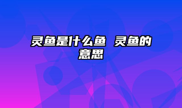灵鱼是什么鱼 灵鱼的意思