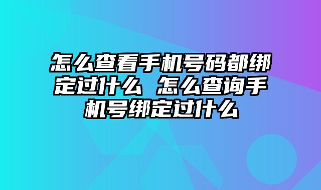 怎么查看手机号码都绑定过什么 怎么查询手机号绑定过什么