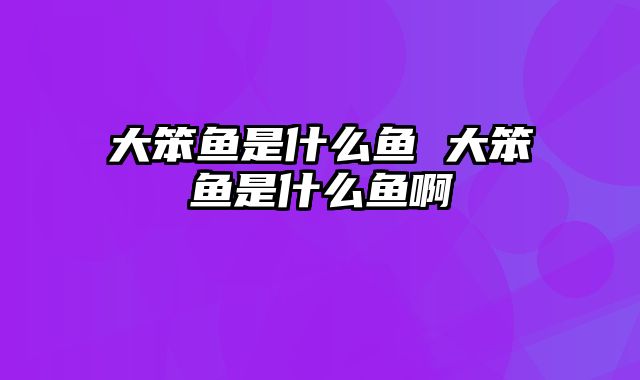 大笨鱼是什么鱼 大笨鱼是什么鱼啊
