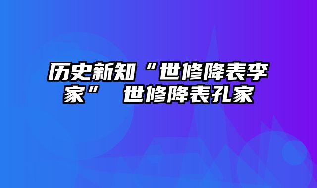 历史新知“世修降表李家” 世修降表孔家