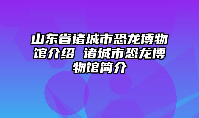 山东省诸城市恐龙博物馆介绍 诸城市恐龙博物馆简介