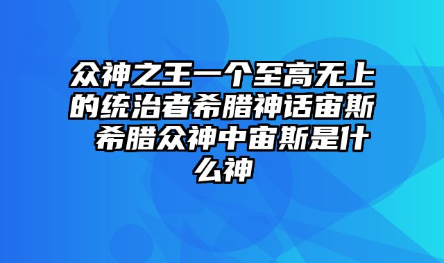 众神之王一个至高无上的统治者希腊神话宙斯 希腊众神中宙斯是什么神