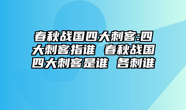 春秋战国四大刺客:四大刺客指谁 春秋战国四大刺客是谁 各刺谁