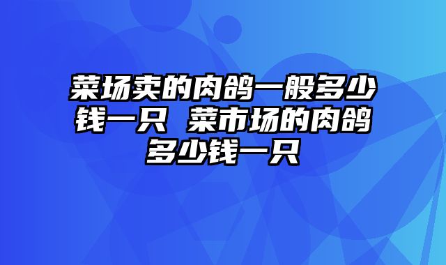 菜场卖的肉鸽一般多少钱一只 菜市场的肉鸽多少钱一只
