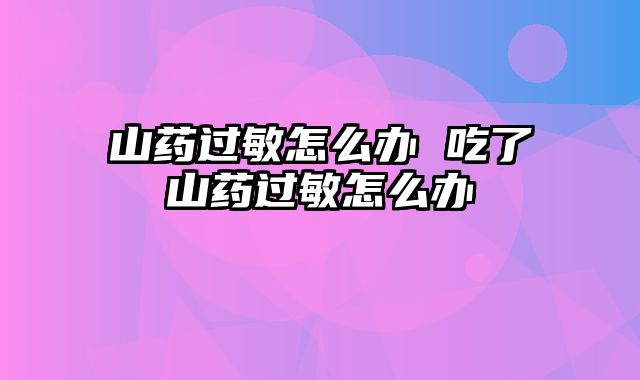 山药过敏怎么办 吃了山药过敏怎么办