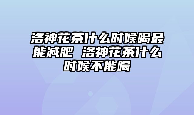 洛神花茶什么时候喝最能减肥 洛神花茶什么时候不能喝