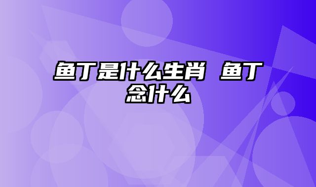 鱼丁是什么生肖 鱼丁念什么