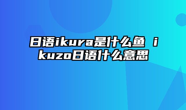 日语ikura是什么鱼 ikuzo日语什么意思