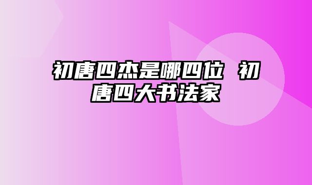 初唐四杰是哪四位 初唐四大书法家
