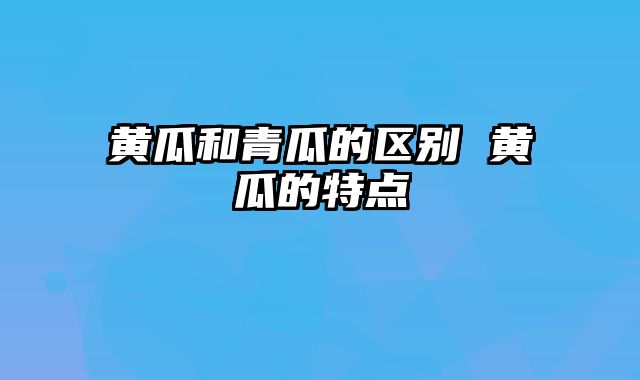 黄瓜和青瓜的区别 黄瓜的特点