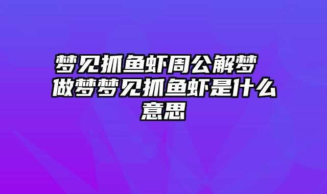 梦见抓鱼虾周公解梦 做梦梦见抓鱼虾是什么意思