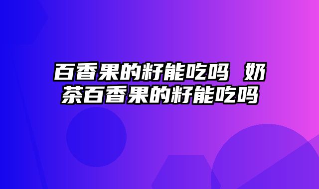 百香果的籽能吃吗 奶茶百香果的籽能吃吗