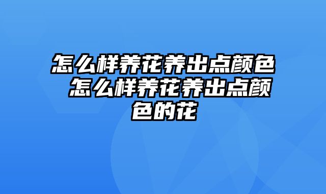怎么样养花养出点颜色 怎么样养花养出点颜色的花