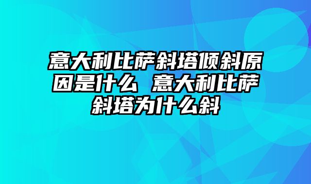 意大利比萨斜塔倾斜原因是什么 意大利比萨斜塔为什么斜