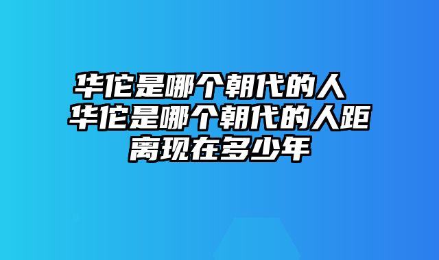华佗是哪个朝代的人 华佗是哪个朝代的人距离现在多少年