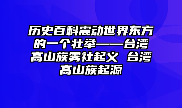 历史百科震动世界东方的一个壮举——台湾高山族雾社起义 台湾高山族起源