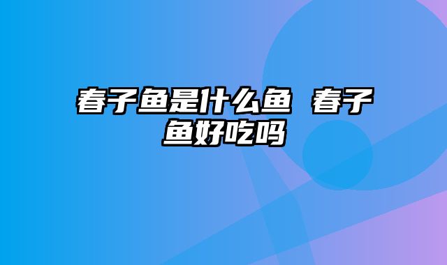 春子鱼是什么鱼 春子鱼好吃吗