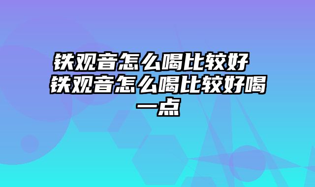 铁观音怎么喝比较好 铁观音怎么喝比较好喝一点