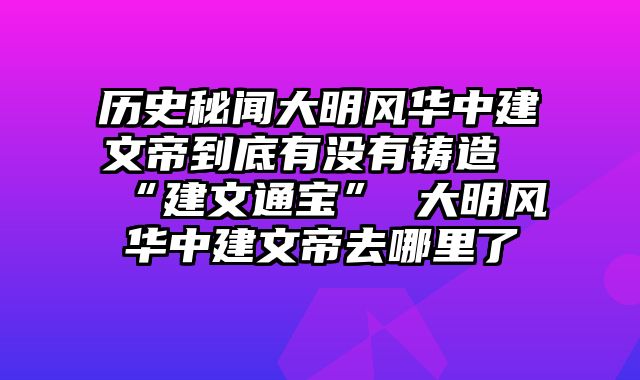 历史秘闻大明风华中建文帝到底有没有铸造“建文通宝” 大明风华中建文帝去哪里了