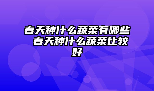 春天种什么蔬菜有哪些 春天种什么蔬菜比较好