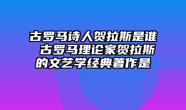 古罗马诗人贺拉斯是谁 古罗马理论家贺拉斯的文艺学经典著作是