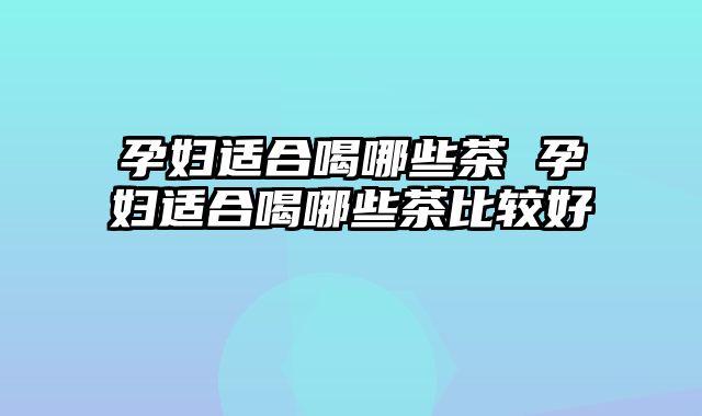 孕妇适合喝哪些茶 孕妇适合喝哪些茶比较好