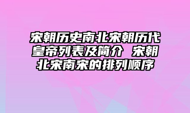 宋朝历史南北宋朝历代皇帝列表及简介 宋朝北宋南宋的排列顺序