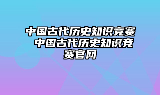 中国古代历史知识竞赛 中国古代历史知识竞赛官网