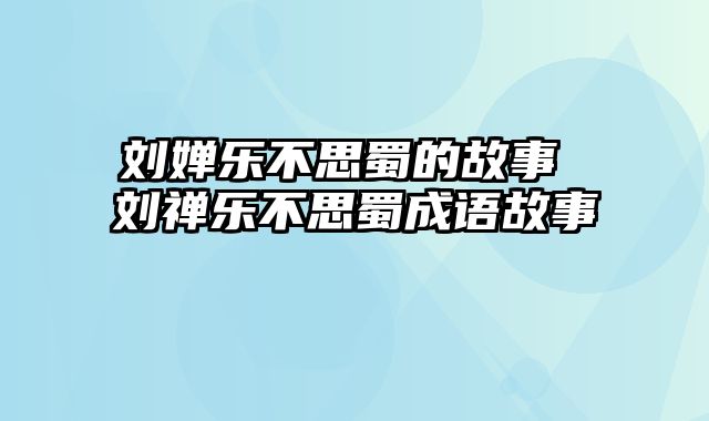 刘婵乐不思蜀的故事 刘禅乐不思蜀成语故事