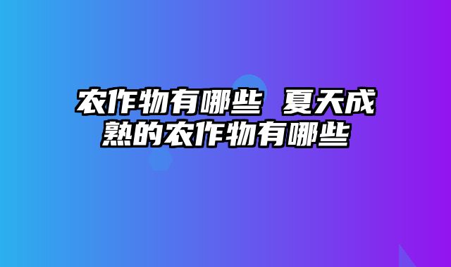农作物有哪些 夏天成熟的农作物有哪些