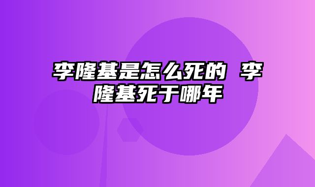李隆基是怎么死的 李隆基死于哪年