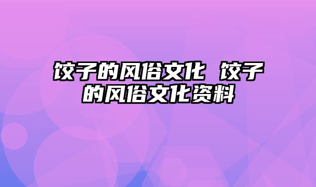 饺子的风俗文化 饺子的风俗文化资料
