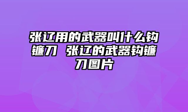 张辽用的武器叫什么钩镰刀 张辽的武器钩镰刀图片