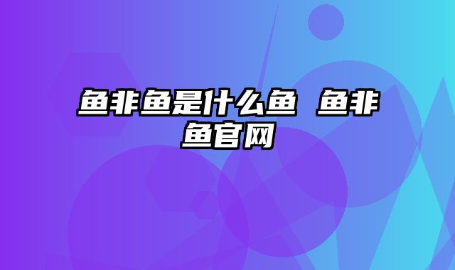 鱼非鱼是什么鱼 鱼非鱼官网