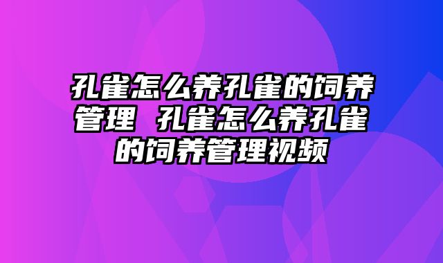 孔雀怎么养孔雀的饲养管理 孔雀怎么养孔雀的饲养管理视频