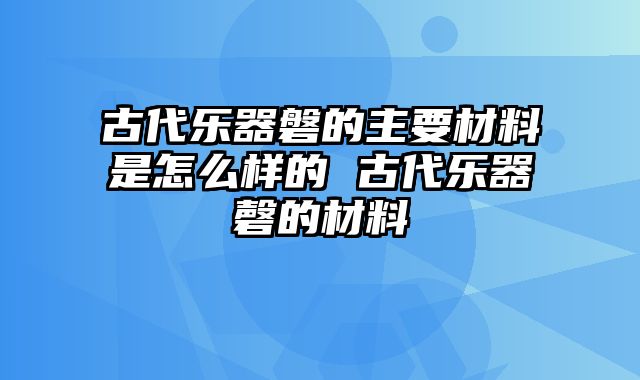 古代乐器磐的主要材料是怎么样的 古代乐器磬的材料