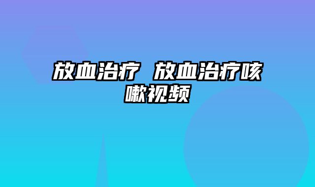 放血治疗 放血治疗咳嗽视频