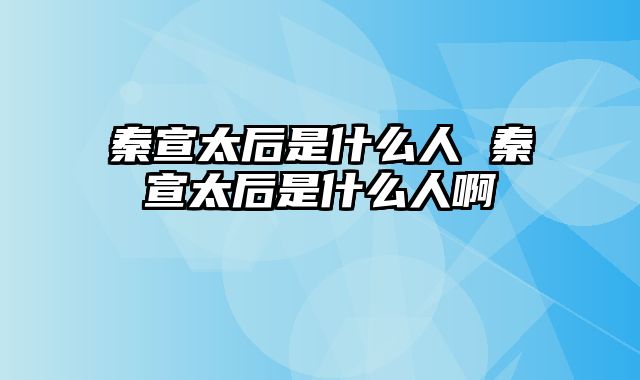 秦宣太后是什么人 秦宣太后是什么人啊