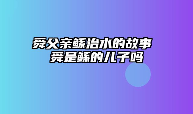 舜父亲鲧治水的故事 舜是鲧的儿子吗