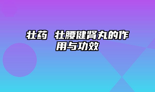 壮药 壮腰健肾丸的作用与功效