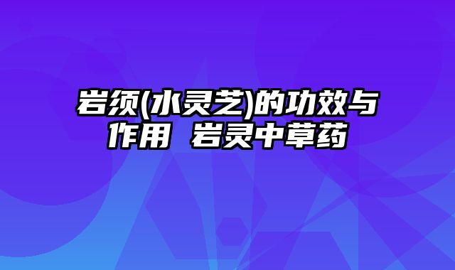 岩须(水灵芝)的功效与作用 岩灵中草药