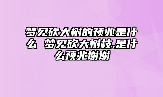 梦见砍大树的预兆是什么 梦见砍大树枝,是什么预兆谢谢