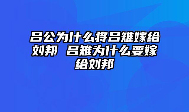 吕公为什么将吕雉嫁给刘邦 吕雉为什么要嫁给刘邦